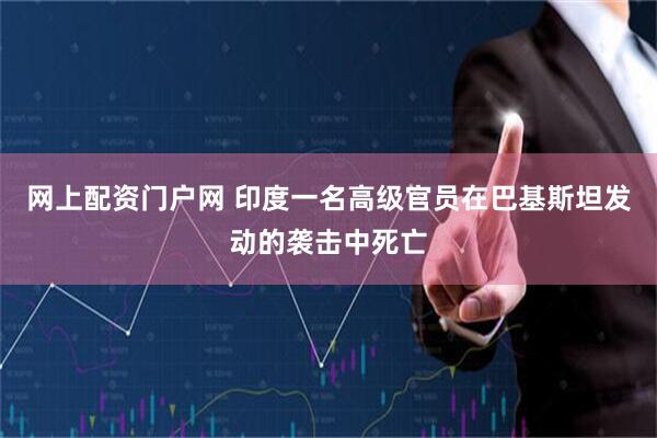 网上配资门户网 印度一名高级官员在巴基斯坦发动的袭击中死亡