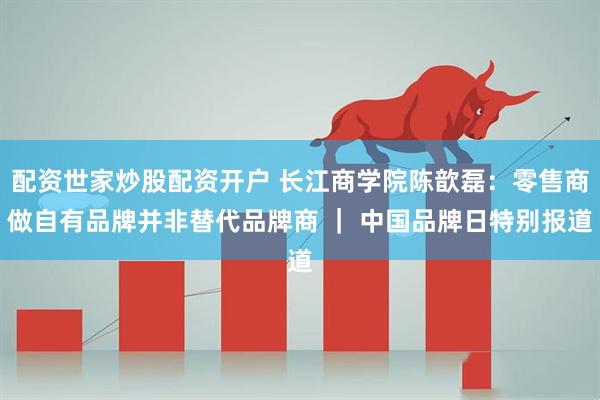 配资世家炒股配资开户 长江商学院陈歆磊：零售商做自有品牌并非替代品牌商 ｜ 中国品牌日特别报道
