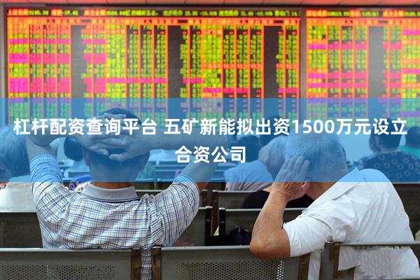杠杆配资查询平台 五矿新能拟出资1500万元设立合资公司