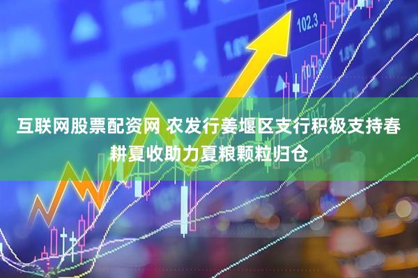 互联网股票配资网 农发行姜堰区支行积极支持春耕夏收助力夏粮颗粒归仓