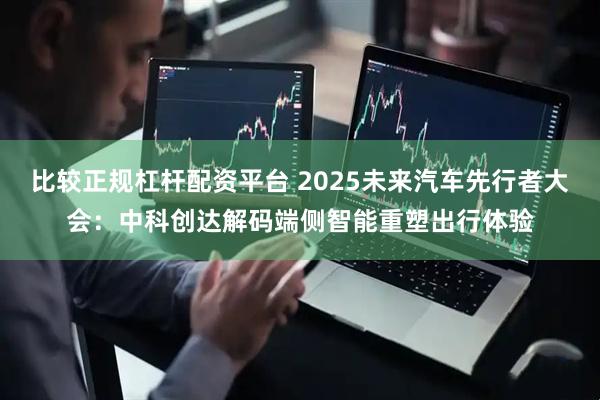 比较正规杠杆配资平台 2025未来汽车先行者大会：中科创达解码端侧智能重塑出行体验