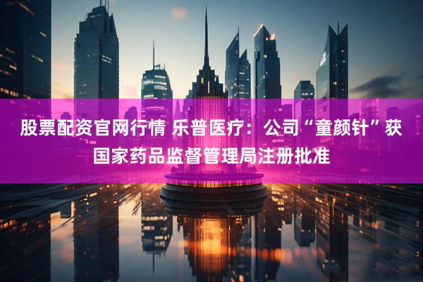 股票配资官网行情 乐普医疗：公司“童颜针”获国家药品监督管理局注册批准