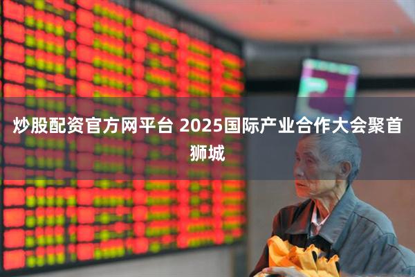 炒股配资官方网平台 2025国际产业合作大会聚首狮城