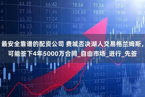 最安全靠谱的配资公司 费城否决湖人交易格兰姆斯，可能签下4年5000万合同_自由市场_进行_先签