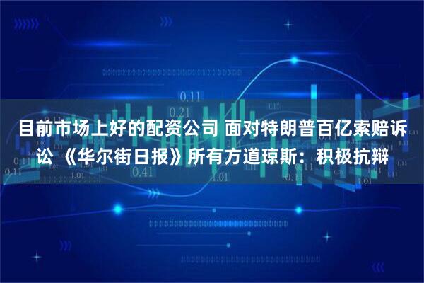 目前市场上好的配资公司 面对特朗普百亿索赔诉讼 《华尔街日报》所有方道琼斯：积极抗辩