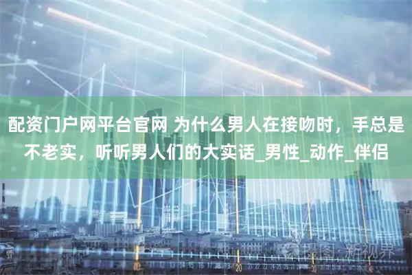 配资门户网平台官网 为什么男人在接吻时，手总是不老实，听听男人们的大实话_男性_动作_伴侣