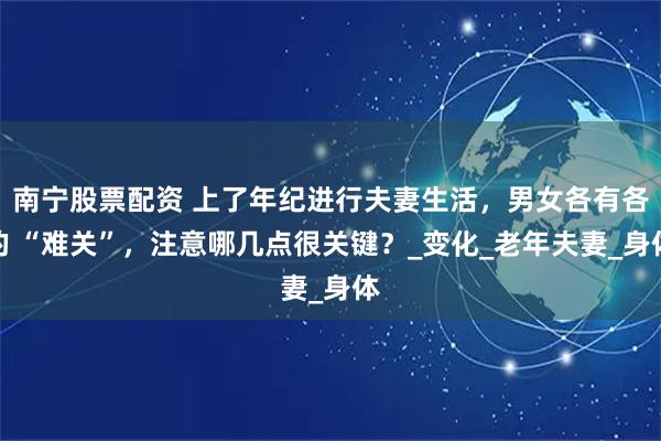 南宁股票配资 上了年纪进行夫妻生活，男女各有各的 “难关”，注意哪几点很关键？_变化_老年夫妻_身体