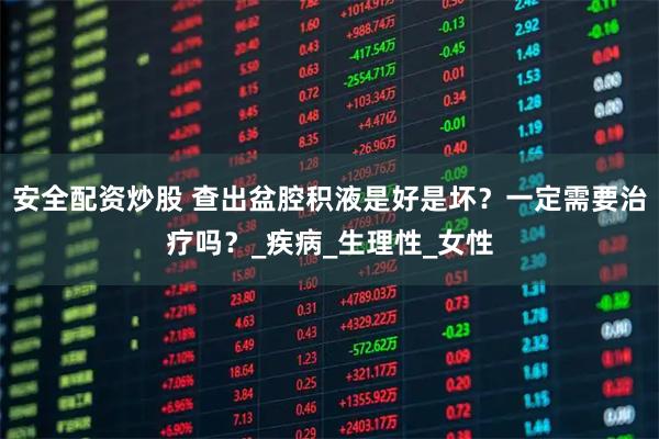 安全配资炒股 查出盆腔积液是好是坏？一定需要治疗吗？_疾病_生理性_女性