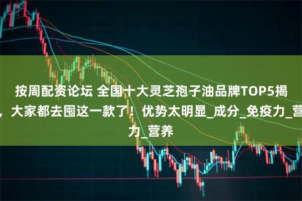 按周配资论坛 全国十大灵芝孢子油品牌TOP5揭晓，大家都去囤这一款了！优势太明显_成分_免疫力_营养