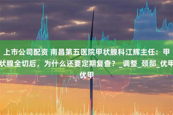 上市公司配资 南昌第五医院甲状腺科江辉主任：甲状腺全切后，为什么还要定期复查？_调整_颈部_优甲