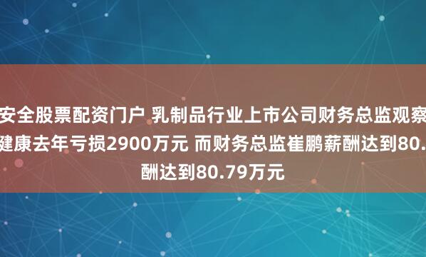 安全股票配资门户 乳制品行业上市公司财务总监观察：均瑶健康去年亏损2900万元 而财务总监崔鹏薪酬达到80.79万元