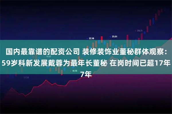 国内最靠谱的配资公司 装修装饰业董秘群体观察：59岁科新发展戴蓉为最年长董秘 在岗时间已超17年