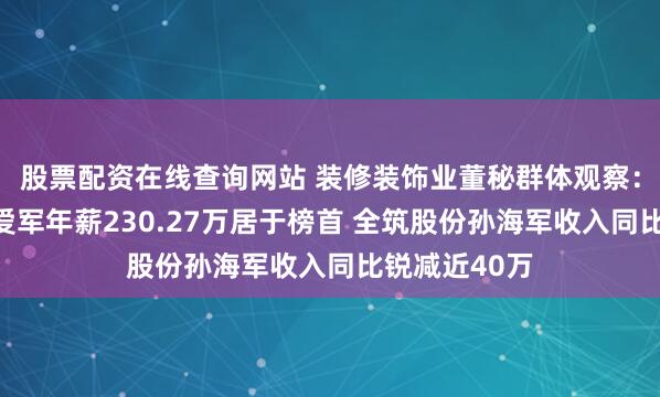 股票配资在线查询网站 装修装饰业董秘群体观察：中天精装毛爱军年薪230.27万居于榜首 全筑股份孙海军收入同比锐减近40万
