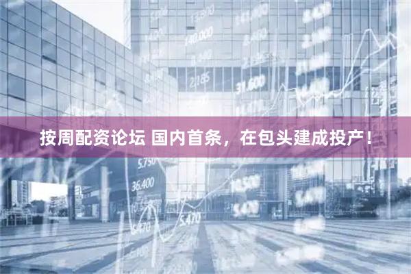 按周配资论坛 国内首条，在包头建成投产！