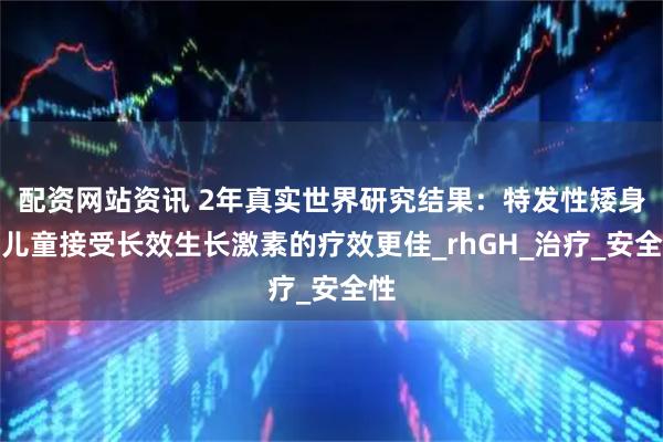 配资网站资讯 2年真实世界研究结果：特发性矮身材儿童接受长效生长激素的疗效更佳_rhGH_治疗_安全性