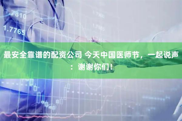 最安全靠谱的配资公司 今天中国医师节，一起说声：谢谢你们！
