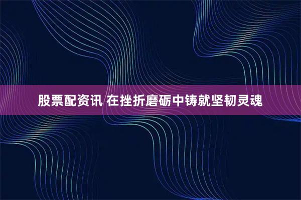 股票配资讯 在挫折磨砺中铸就坚韧灵魂