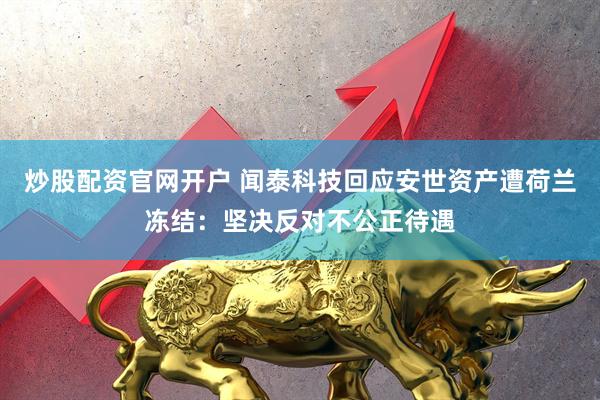 炒股配资官网开户 闻泰科技回应安世资产遭荷兰冻结：坚决反对不公正待遇