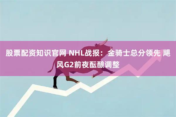股票配资知识官网 NHL战报：金骑士总分领先 飓风G2前夜酝酿调整