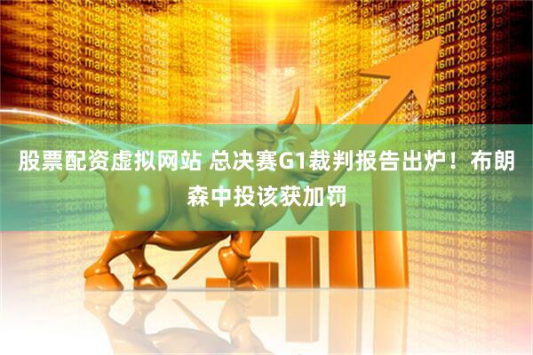 股票配资虚拟网站 总决赛G1裁判报告出炉！布朗森中投该获加罚