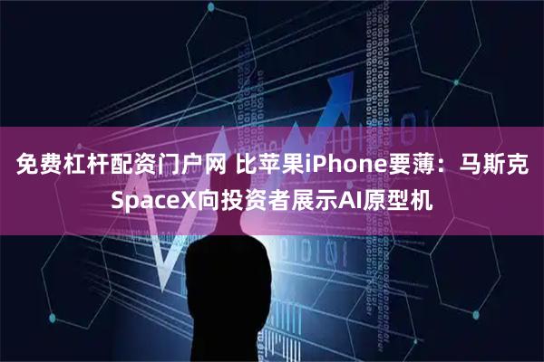 免费杠杆配资门户网 比苹果iPhone要薄：马斯克SpaceX向投资者展示AI原型机