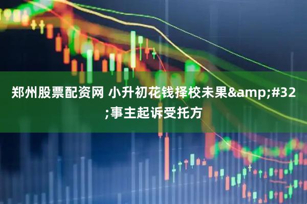 郑州股票配资网 小升初花钱择校未果 事主起诉受托方