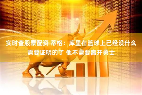实时查股票配资 蒂格：库里在篮球上已经没什么需要证明的了 他不需要离开勇士