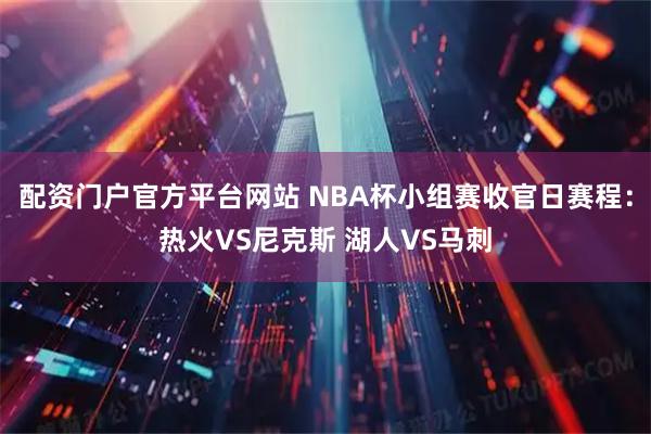 配资门户官方平台网站 NBA杯小组赛收官日赛程：热火VS尼克斯 湖人VS马刺