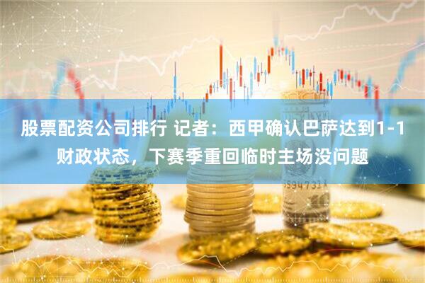 股票配资公司排行 记者：西甲确认巴萨达到1-1财政状态，下赛季重回临时主场没问题